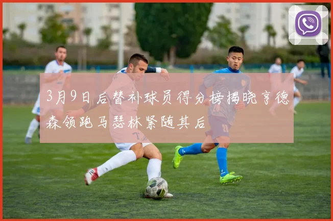 3月9日后替补球员得分榜揭晓亨德森领跑马瑟林紧随其后